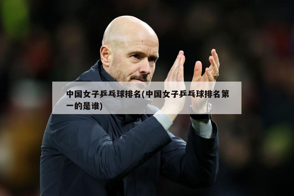 中国女子乒乓球排名(中国女子乒乓球排名第一的是谁)