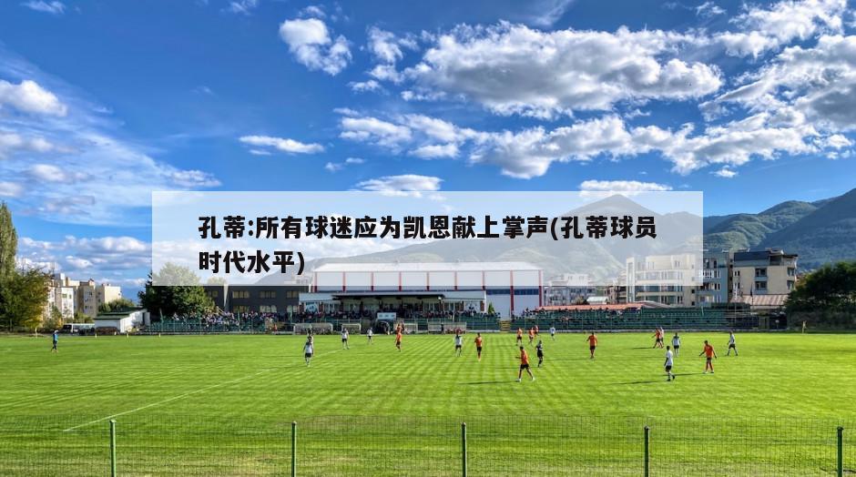 孔蒂:所有球迷应为凯恩献上掌声(孔蒂球员时代水平)