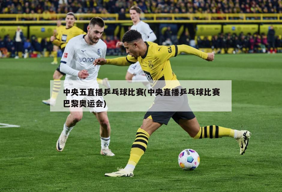 中央五直播乒乓球比赛(中央直播乒乓球比赛巴黎奥运会)