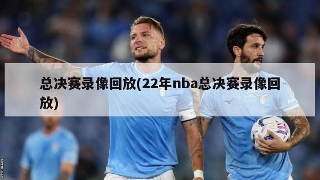 总决赛录像回放(22年nba总决赛录像回放)