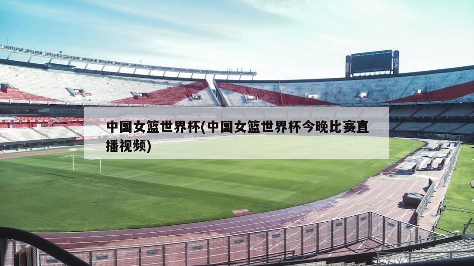 中国女篮世界杯(中国女篮世界杯今晚比赛直播视频)