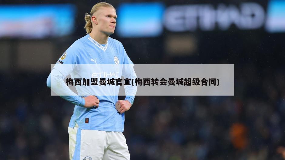 梅西加盟曼城官宣(梅西转会曼城超级合同)