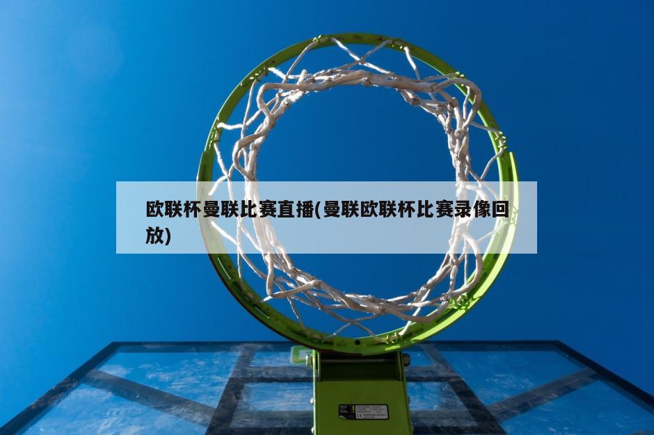 欧联杯曼联比赛直播(曼联欧联杯比赛录像回放)