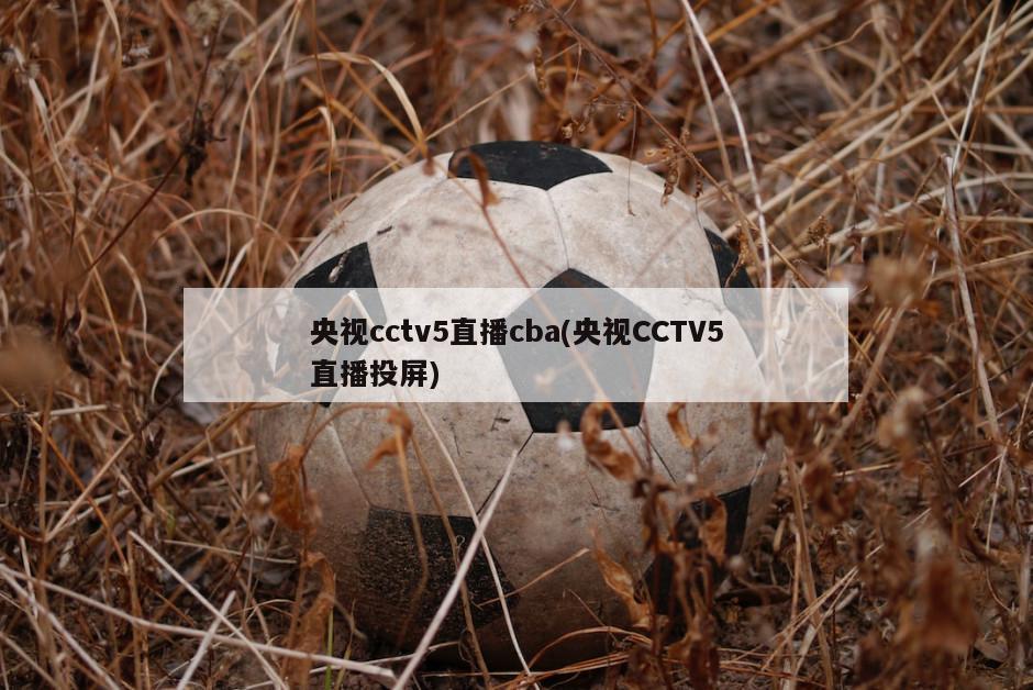 央视cctv5直播cba(央视CCTV5直播投屏)